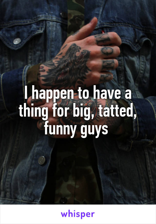 I happen to have a thing for big, tatted, funny guys 