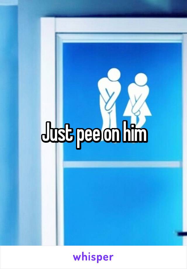 Just pee on him