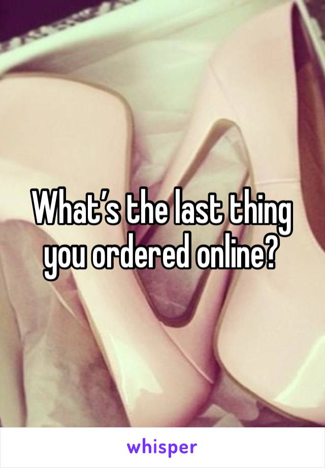What’s the last thing you ordered online?