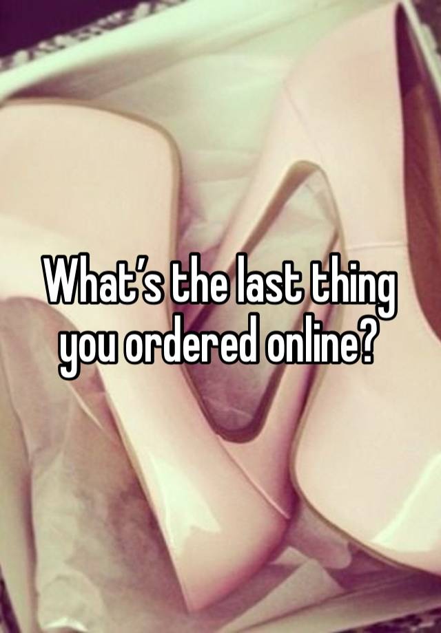 What’s the last thing you ordered online?