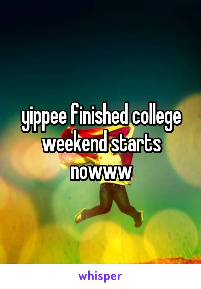 yippee finished college weekend starts nowww