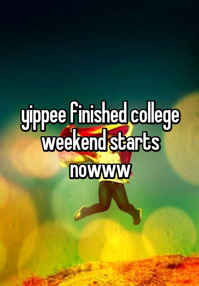 yippee finished college weekend starts nowww