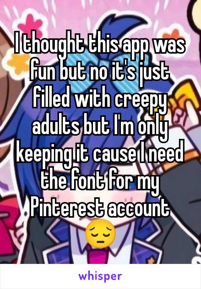 I thought this app was fun but no it's just filled with creepy adults but I'm only keeping it cause I need the font for my Pinterest account 😔