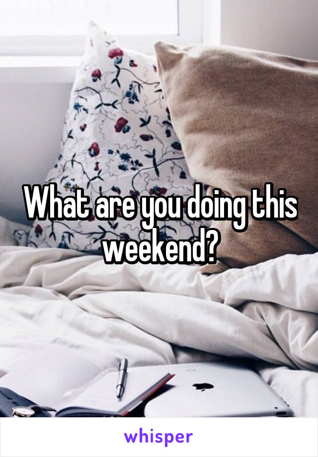 What are you doing this weekend?