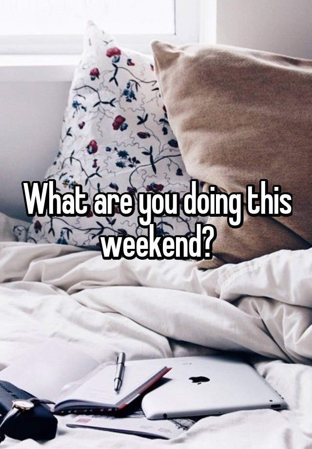 What are you doing this weekend?