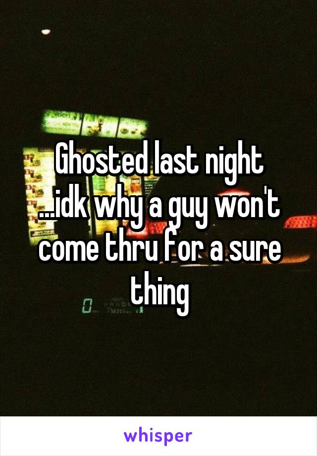 Ghosted last night
...idk why a guy won't come thru for a sure thing