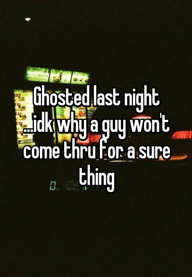 Ghosted last night
...idk why a guy won't come thru for a sure thing