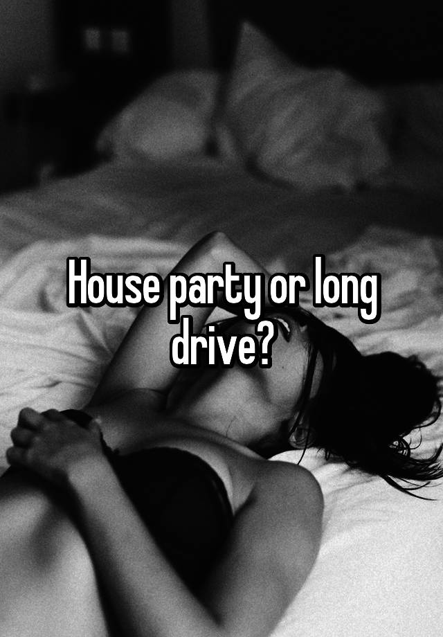 House party or long drive?