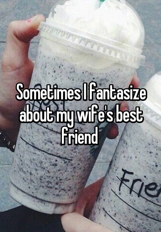 Sometimes I fantasize about my wife's best friend 