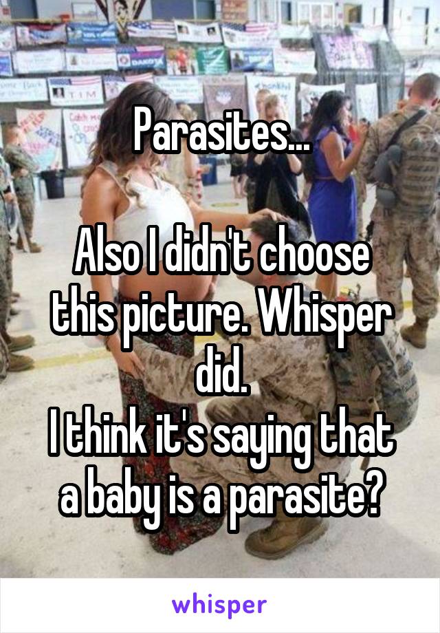 Parasites...

Also I didn't choose this picture. Whisper did.
I think it's saying that a baby is a parasite?