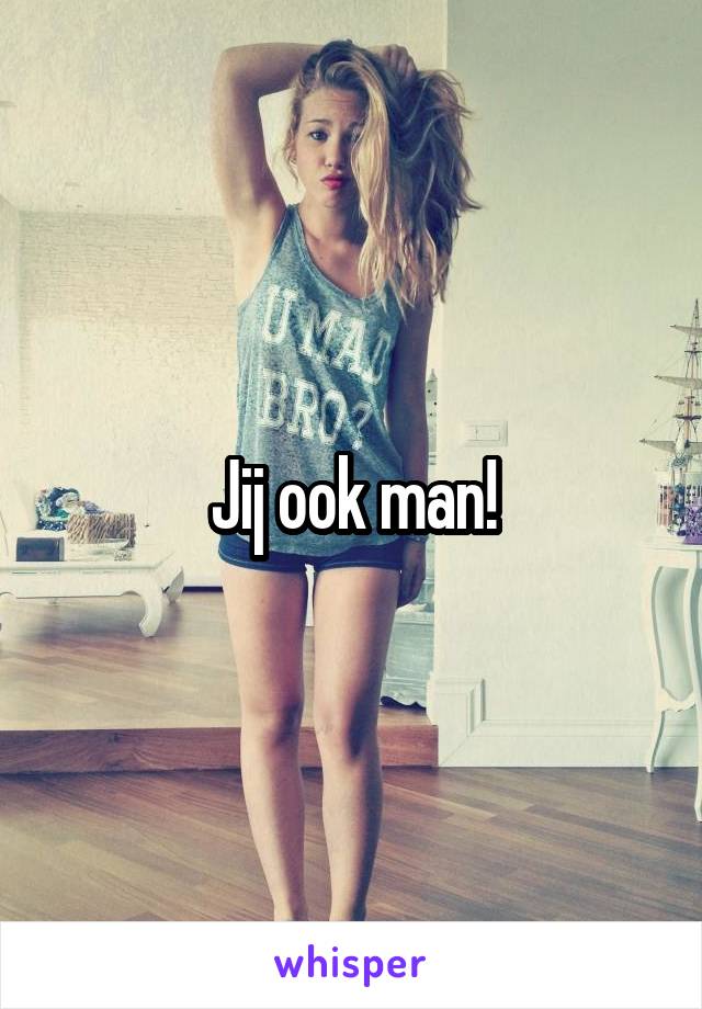 Jij ook man!