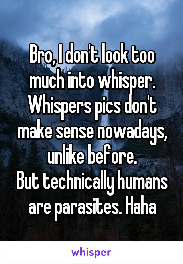 Bro, I don't look too much into whisper.
Whispers pics don't make sense nowadays, unlike before.
But technically humans are parasites. Haha