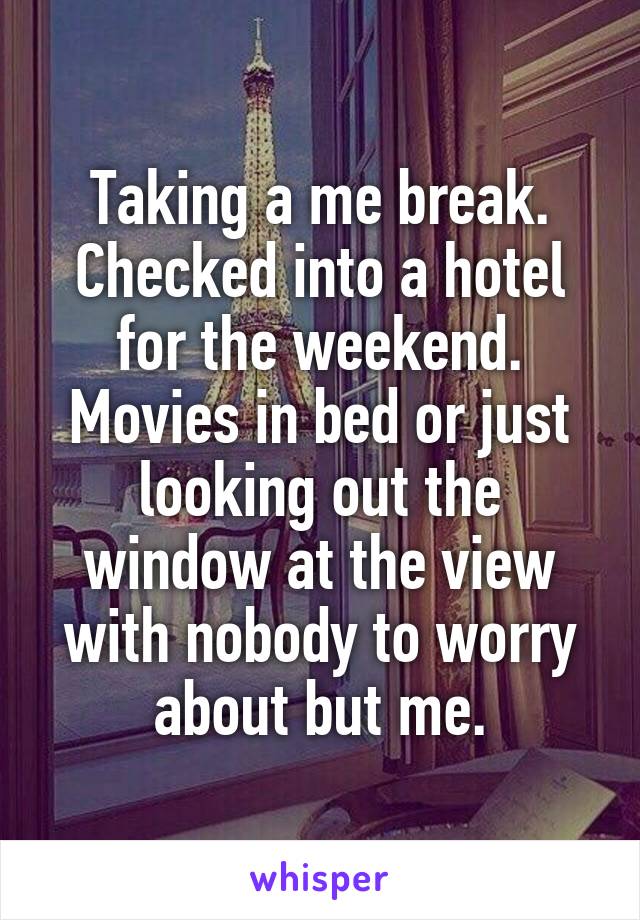 Taking a me break. Checked into a hotel for the weekend. Movies in bed or just looking out the window at the view with nobody to worry about but me.