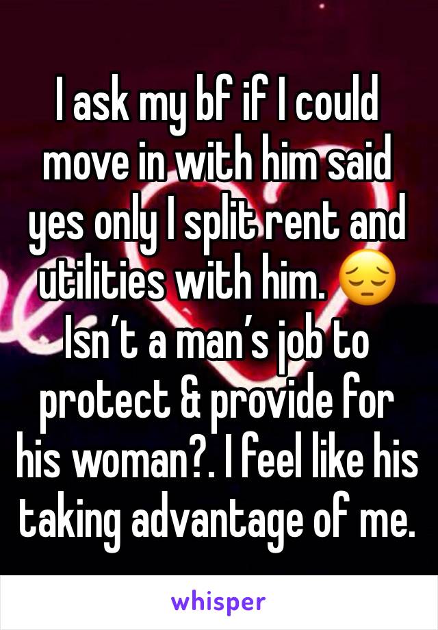 I ask my bf if I could move in with him said yes only I split rent and utilities with him. 😔
Isn’t a man’s job to protect & provide for his woman?. I feel like his taking advantage of me.