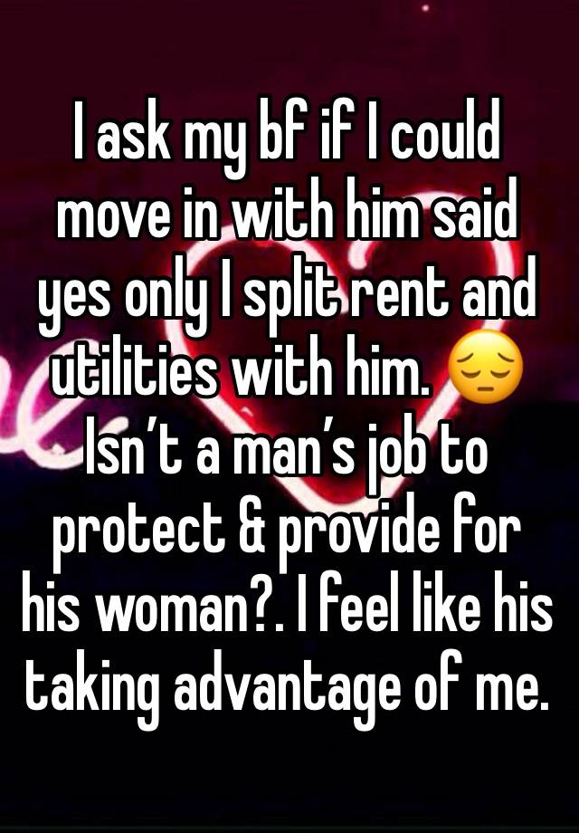 I ask my bf if I could move in with him said yes only I split rent and utilities with him. 😔
Isn’t a man’s job to protect & provide for his woman?. I feel like his taking advantage of me.