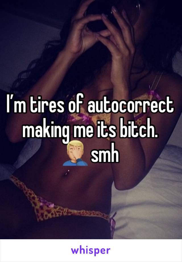 I’m tires of autocorrect making me its bitch. 
🤦🏼‍♂️ smh 