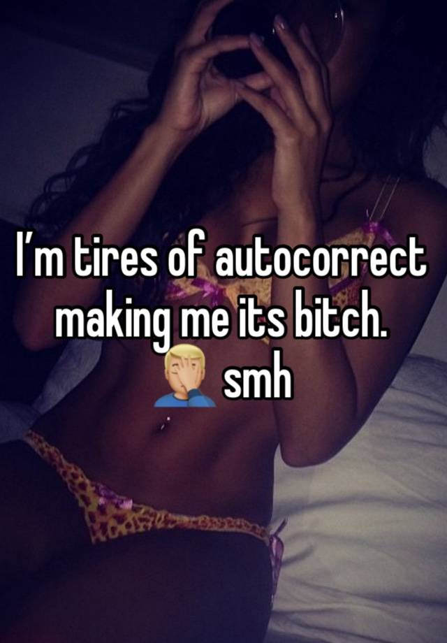 I’m tires of autocorrect making me its bitch. 
🤦🏼‍♂️ smh 