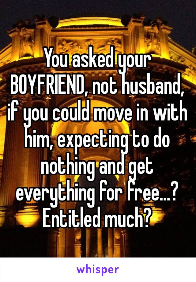 You asked your BOYFRIEND, not husband, if you could move in with him, expecting to do nothing and get everything for free…? Entitled much?