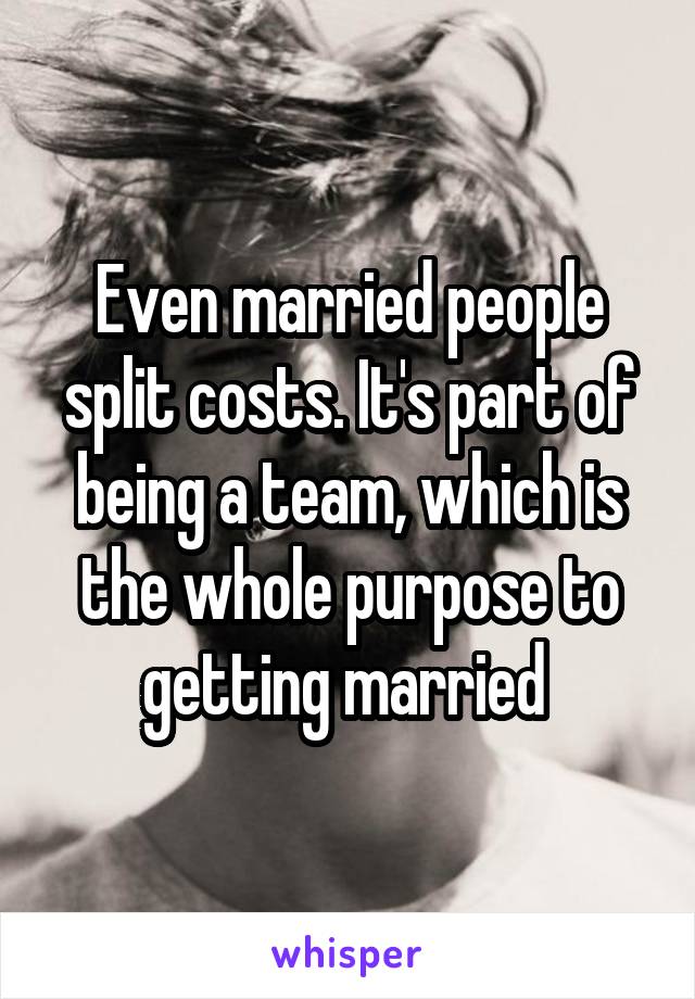 Even married people split costs. It's part of being a team, which is the whole purpose to getting married 