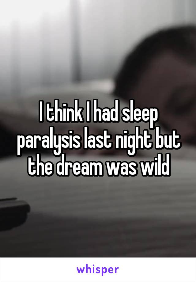 I think I had sleep paralysis last night but the dream was wild