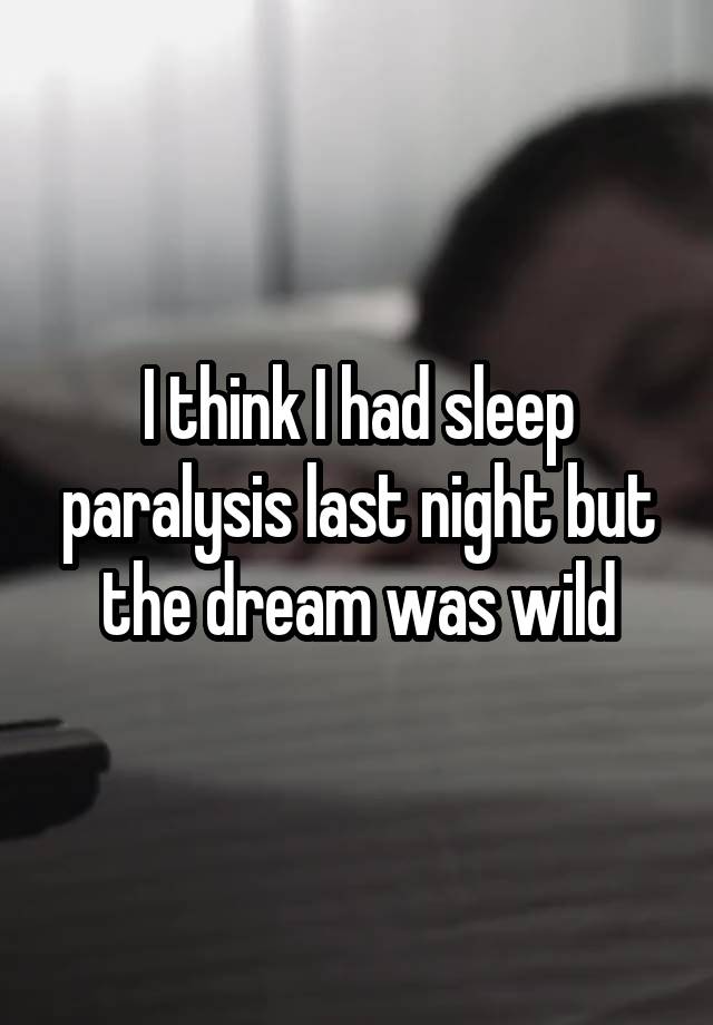 I think I had sleep paralysis last night but the dream was wild