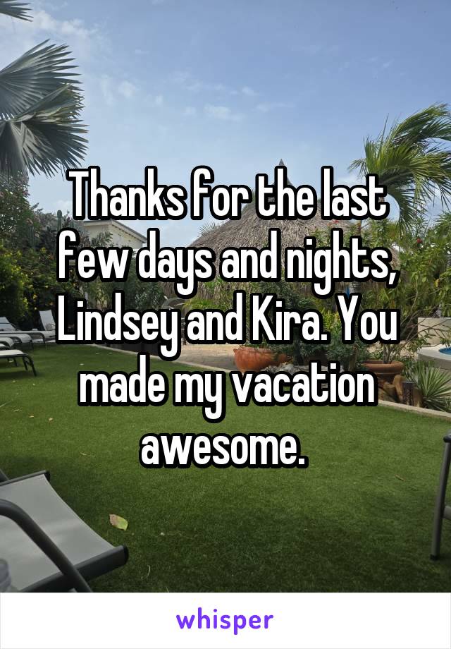 Thanks for the last few days and nights, Lindsey and Kira. You made my vacation awesome. 