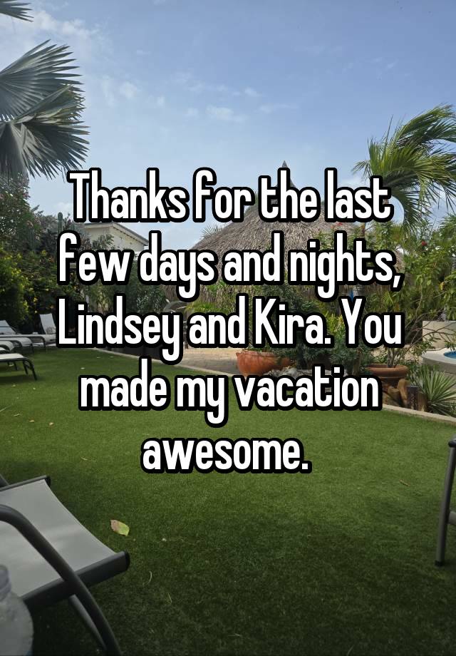 Thanks for the last few days and nights, Lindsey and Kira. You made my vacation awesome. 