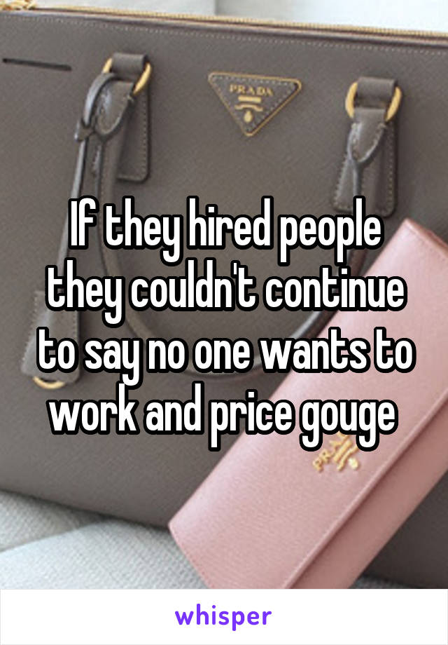 If they hired people they couldn't continue to say no one wants to work and price gouge 