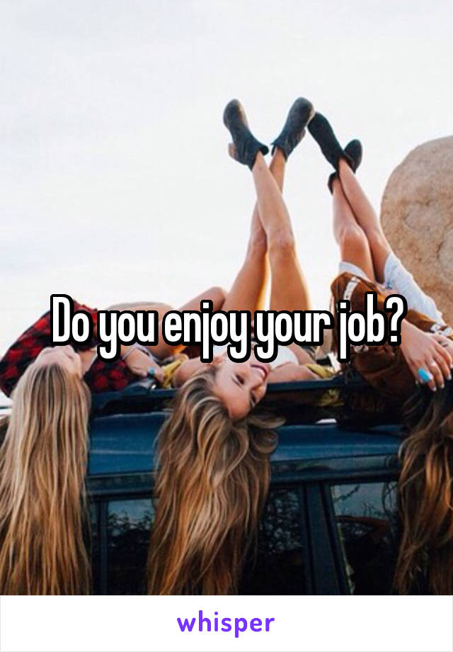 Do you enjoy your job?