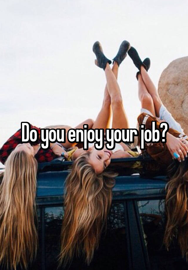 Do you enjoy your job?