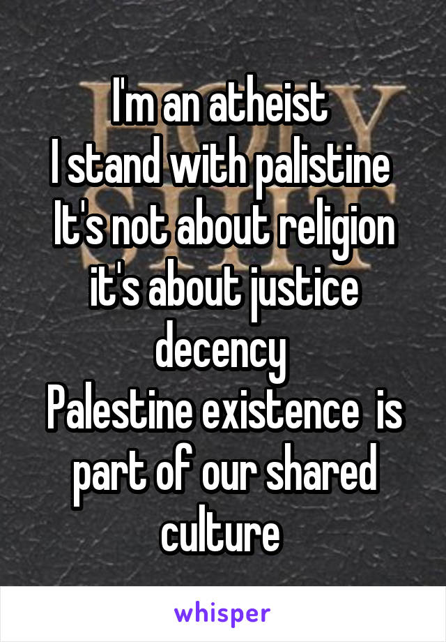 I'm an atheist 
I stand with palistine 
It's not about religion it's about justice decency 
Palestine existence  is part of our shared culture 