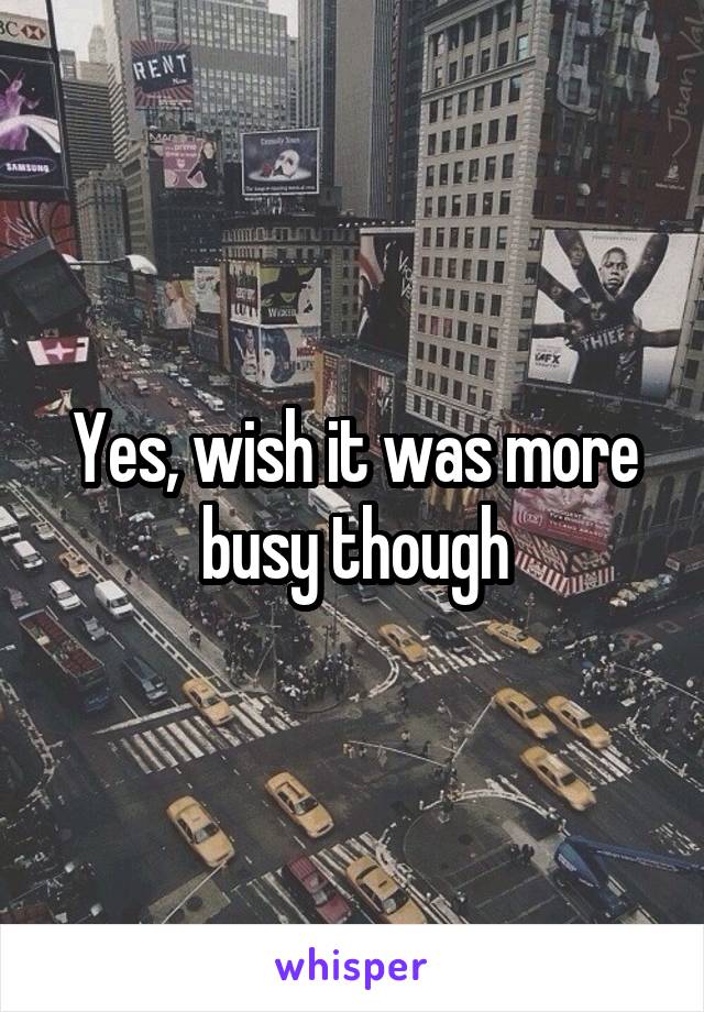 Yes, wish it was more busy though