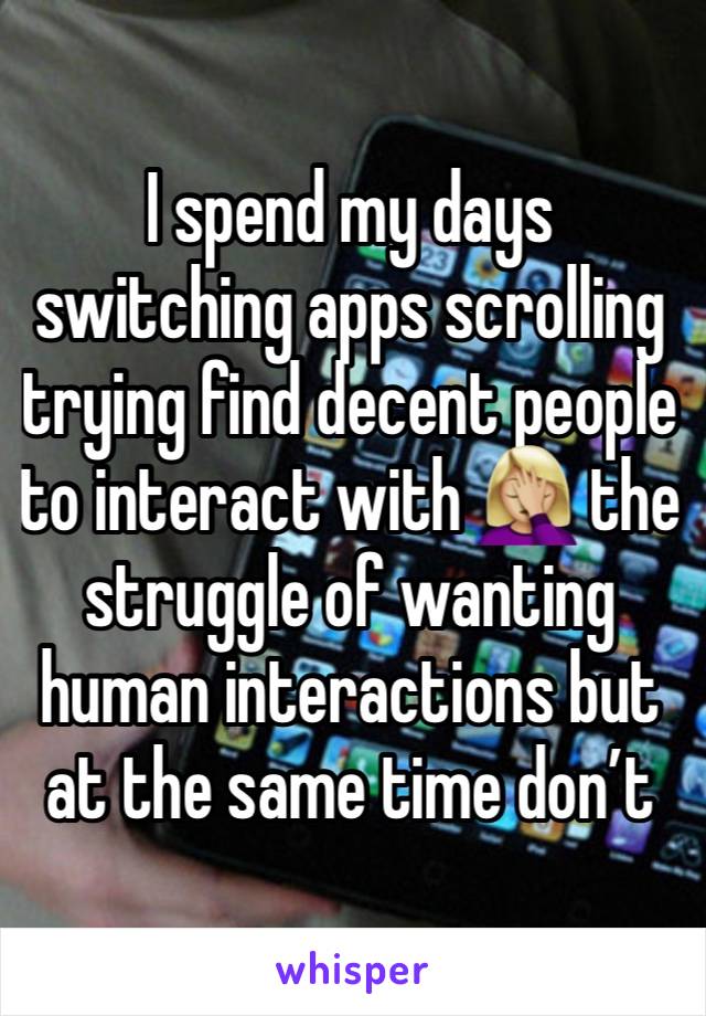 I spend my days switching apps scrolling trying find decent people to interact with 🤦🏼‍♀️ the struggle of wanting human interactions but at the same time don’t 