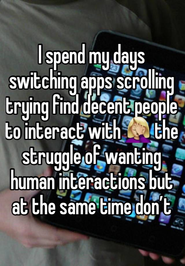 I spend my days switching apps scrolling trying find decent people to interact with 🤦🏼‍♀️ the struggle of wanting human interactions but at the same time don’t 