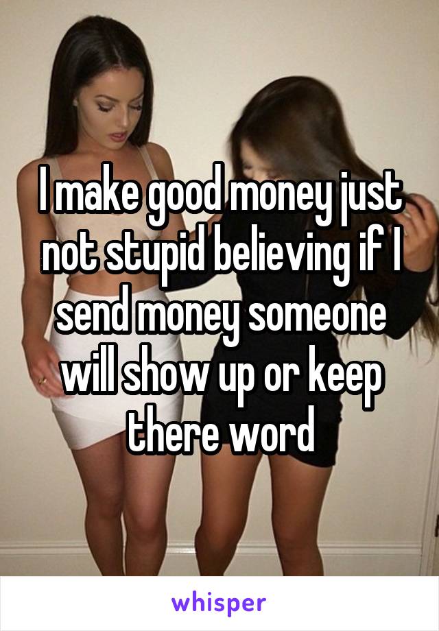 I make good money just not stupid believing if I send money someone will show up or keep there word