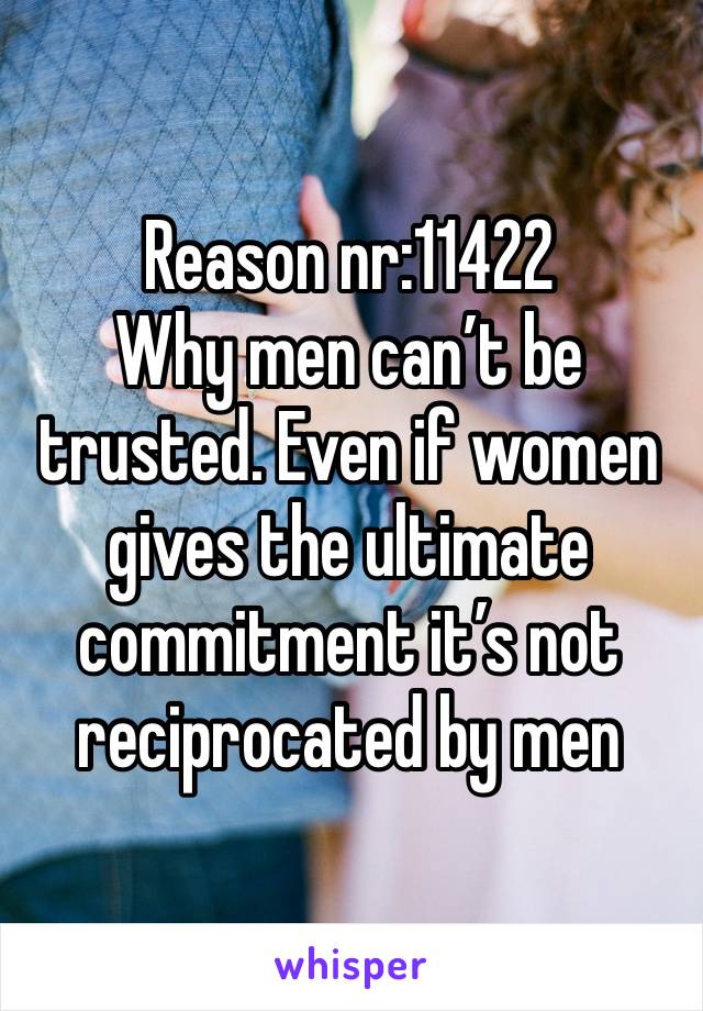 Reason nr:11422 
Why men can’t be trusted. Even if women  gives the ultimate commitment it’s not reciprocated by men 