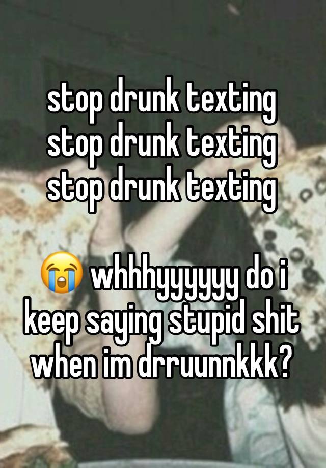 stop drunk texting
stop drunk texting
stop drunk texting

😭 whhhyyyyyy do i keep saying stupid shit when im drruunnkkk?