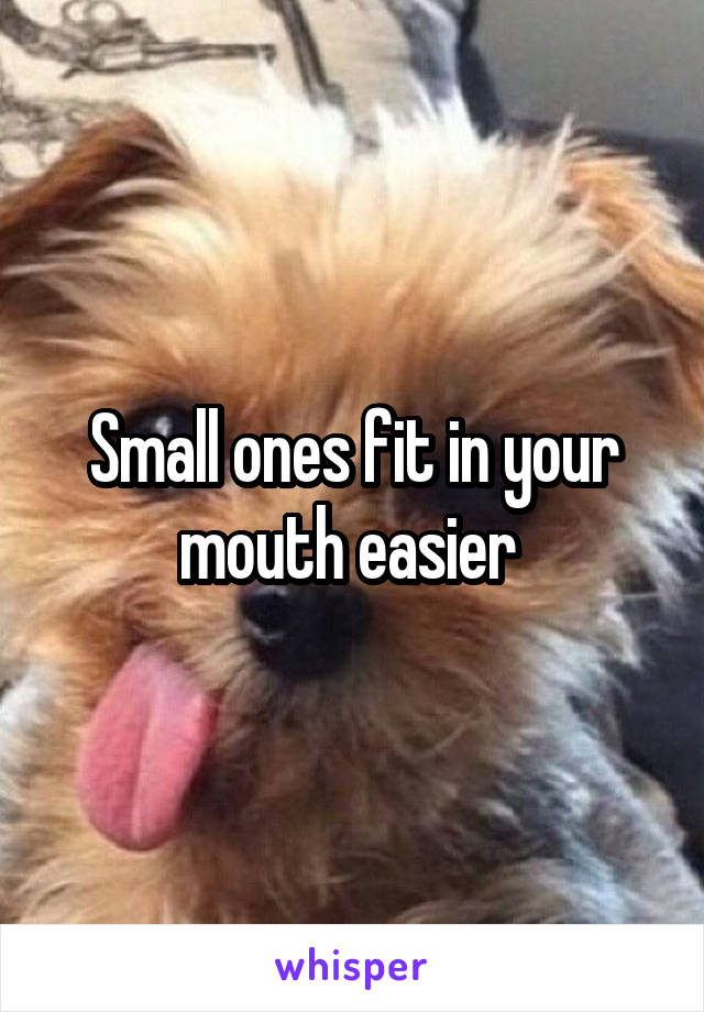 Small ones fit in your mouth easier 