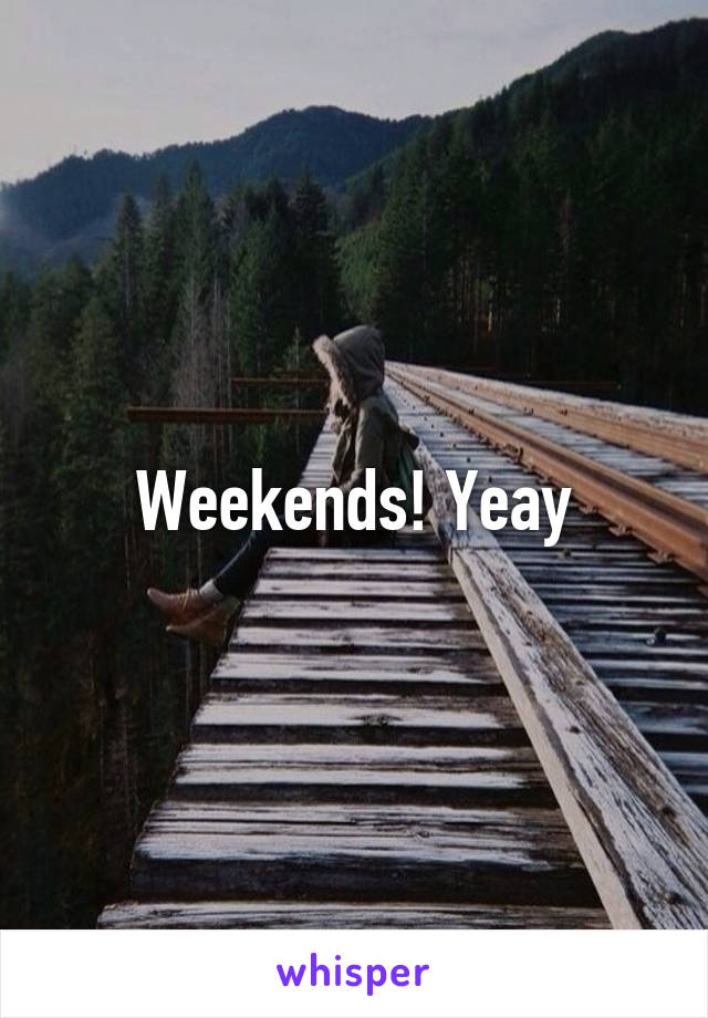 Weekends! Yeay