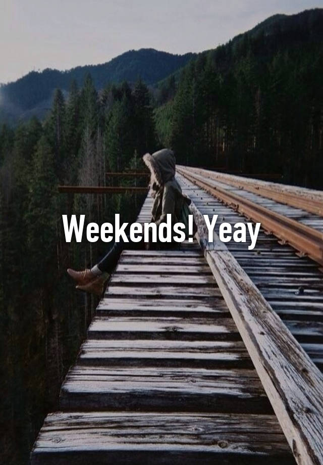 Weekends! Yeay