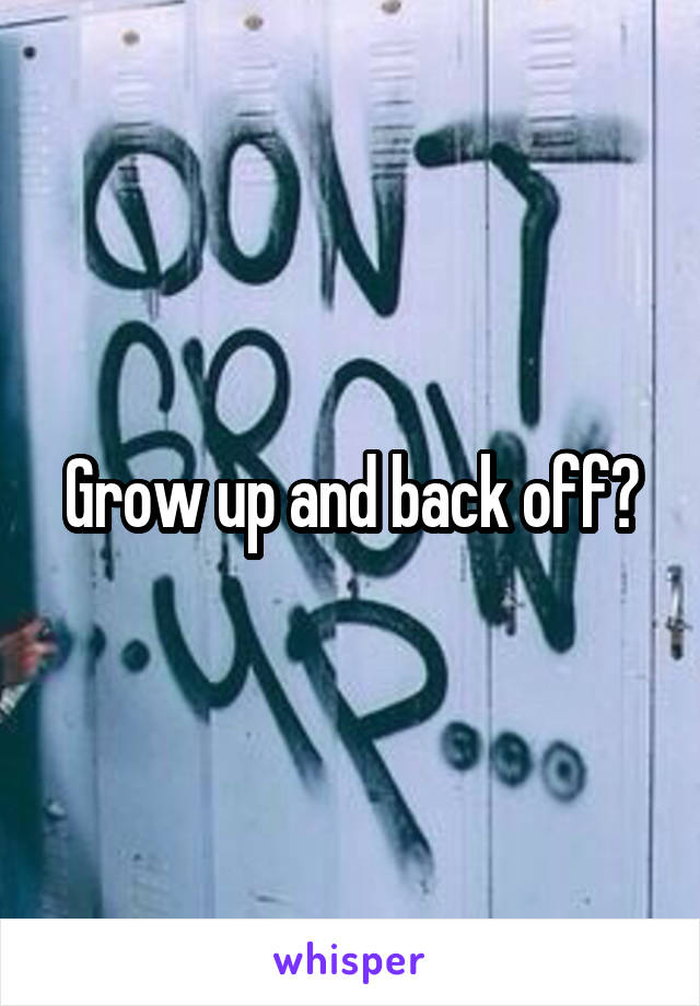 Grow up and back off?