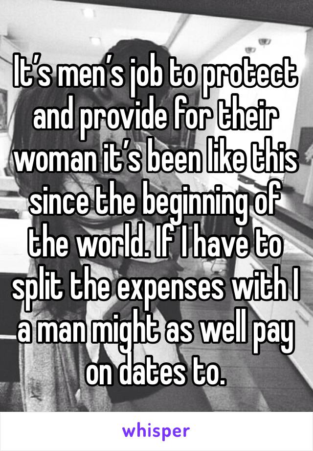 It’s men’s job to protect and provide for their woman it’s been like this since the beginning of the world. If I have to split the expenses with I a man might as well pay on dates to.