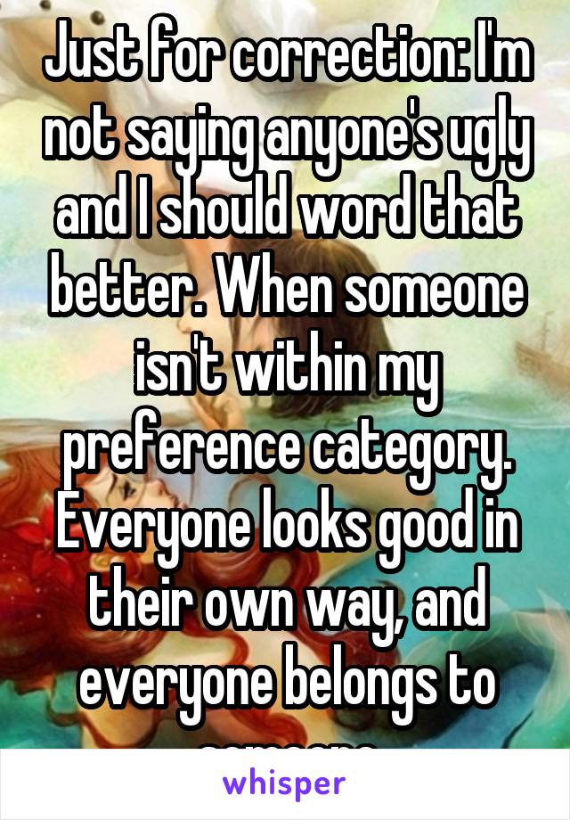 Just for correction: I'm not saying anyone's ugly and I should word that better. When someone isn't within my preference category. Everyone looks good in their own way, and everyone belongs to someone