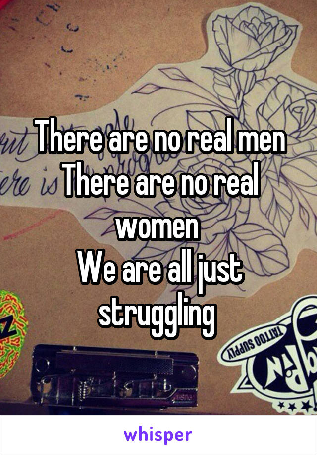 There are no real men
There are no real women 
We are all just struggling 