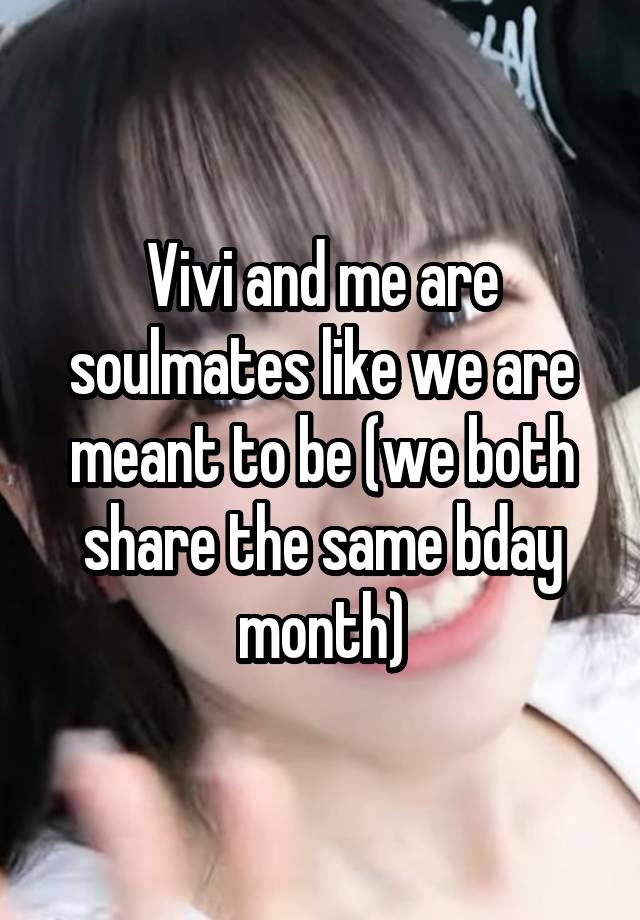 Vivi and me are soulmates like we are meant to be (we both share the same bday month)