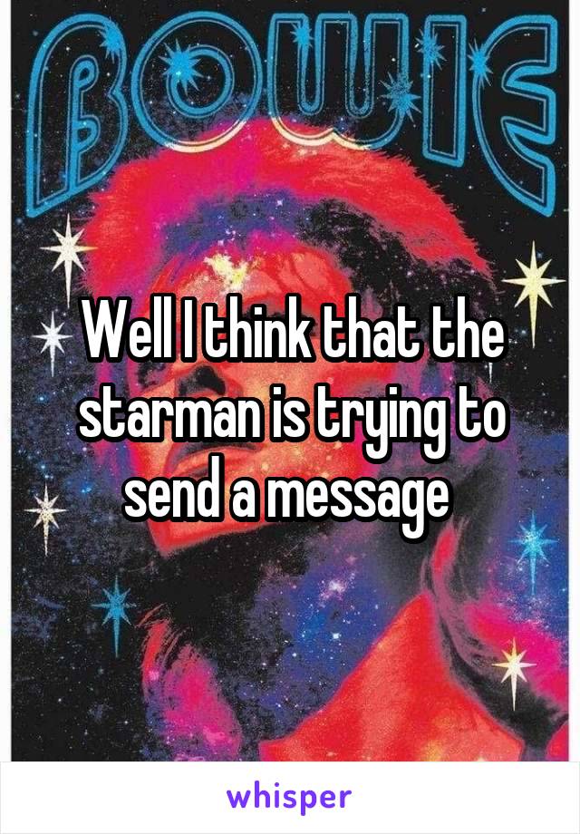 Well I think that the starman is trying to send a message 