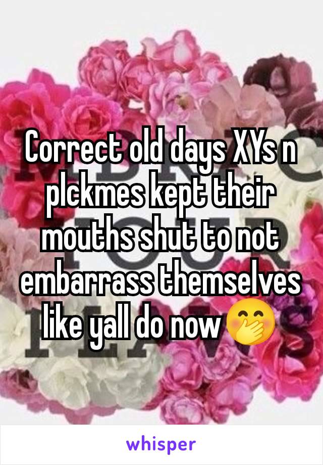 Correct old days XYs n plckmes kept their mouths shut to not embarrass themselves like yall do now🤭