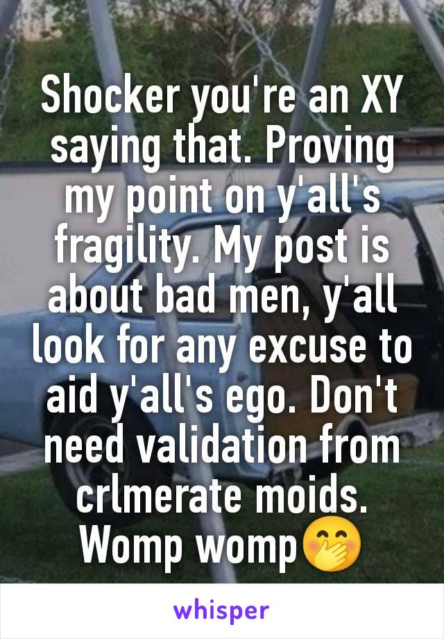 Shocker you're an XY saying that. Proving my point on y'all's fragility. My post is about bad men, y'all look for any excuse to aid y'all's ego. Don't need validation from crlmerate moids. Womp womp🤭