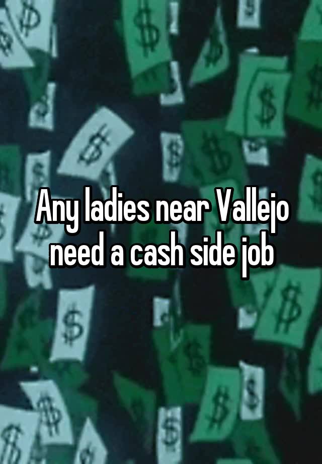 Any ladies near Vallejo need a cash side job