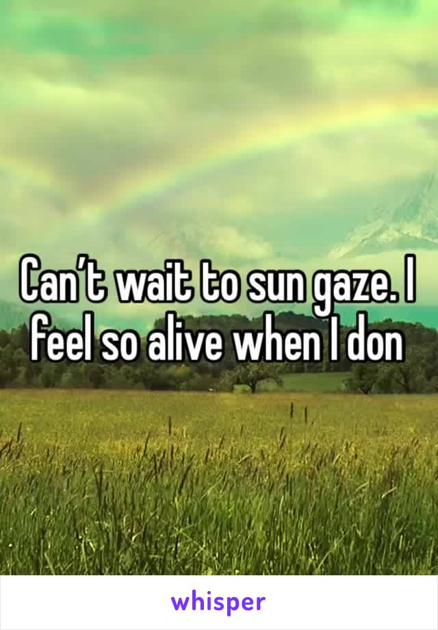 Can’t wait to sun gaze. I feel so alive when I don